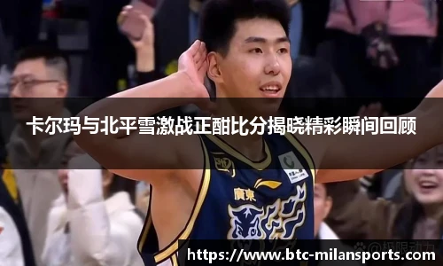 卡尔玛与北平雪激战正酣比分揭晓精彩瞬间回顾