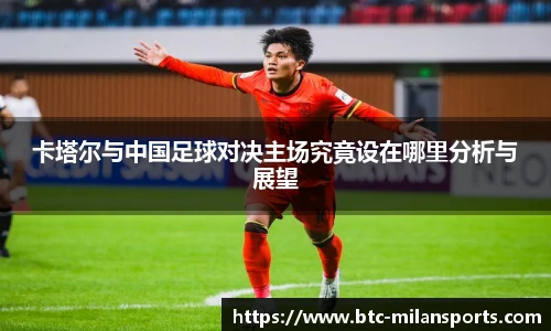 卡塔尔与中国足球对决主场究竟设在哪里分析与展望