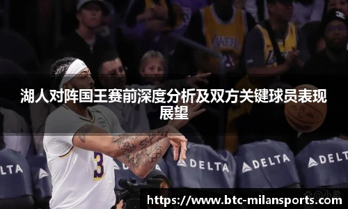 湖人对阵国王赛前深度分析及双方关键球员表现展望