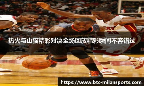 热火与山猫精彩对决全场回放精彩瞬间不容错过